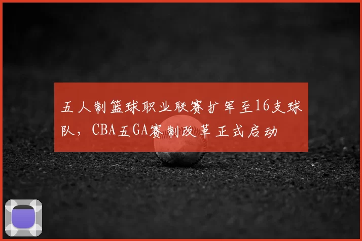 五人制篮球职业联赛扩军至16支球队，CBA五GA赛制改革正式启动