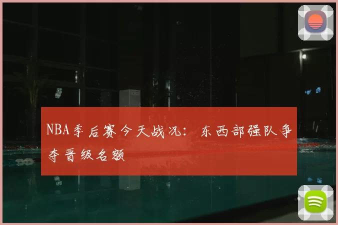 NBA季后赛今天战况：东西部强队争夺晋级名额