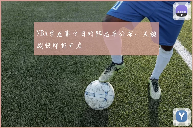 NBA季后赛今日对阵名单公布，关键战役即将开启