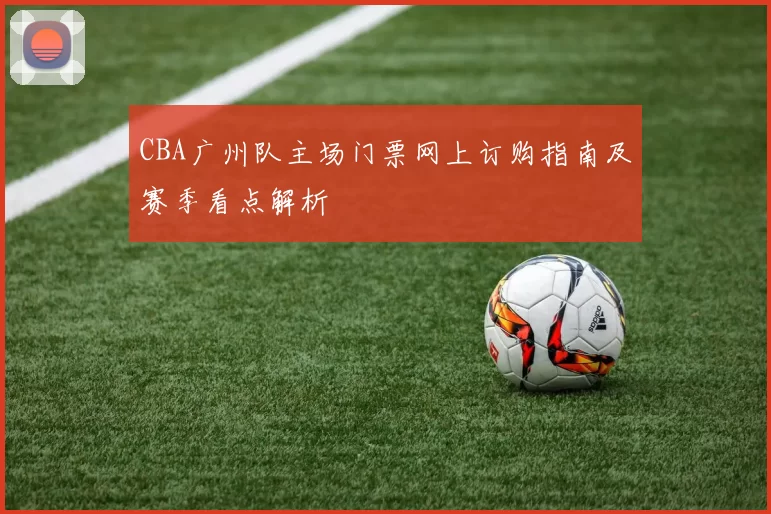 CBA广州队主场门票网上订购指南及赛季看点解析