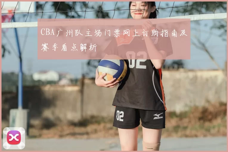 CBA广州队主场门票网上订购指南及赛季看点解析