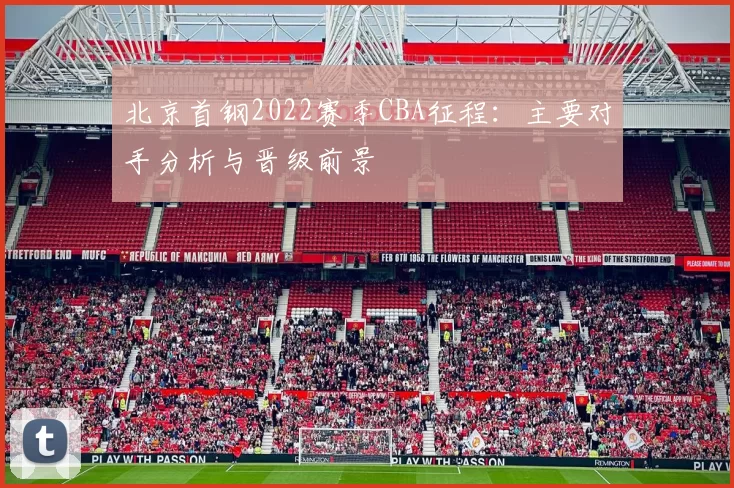 北京首钢2022赛季CBA征程:主要对手分析与晋级前景