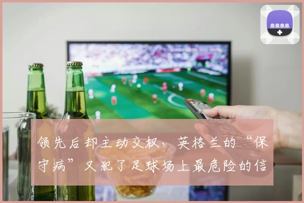 领先后却主动交权，英格兰的“保守病”又犯了足球场上最危险的信号，往往不是对手起势，而是自己先怯了半步