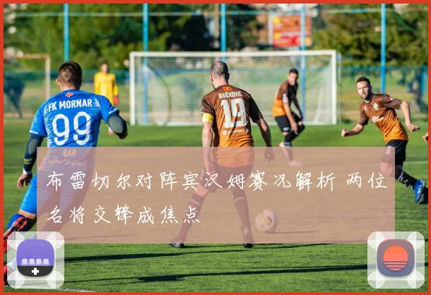 布雷切尔对阵宾汉姆赛况解析 两位名将交锋成焦点