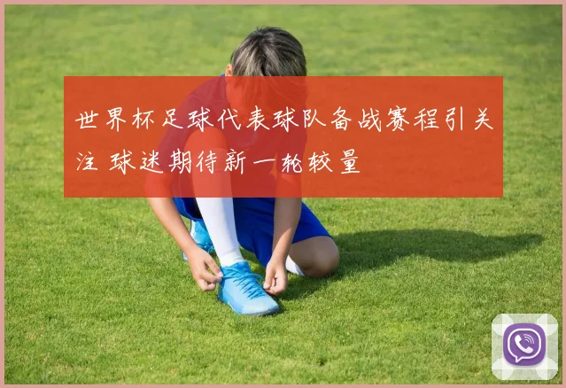 世界杯足球代表球队备战赛程引关注 球迷期待新一轮较量
