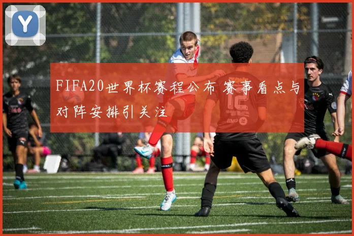 FIFA20世界杯赛程公布 赛事看点与对阵安排引关注