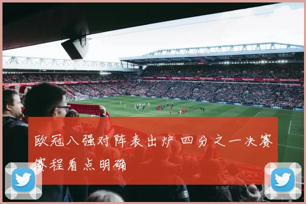 欧冠八强对阵表出炉 四分之一决赛赛程看点明确