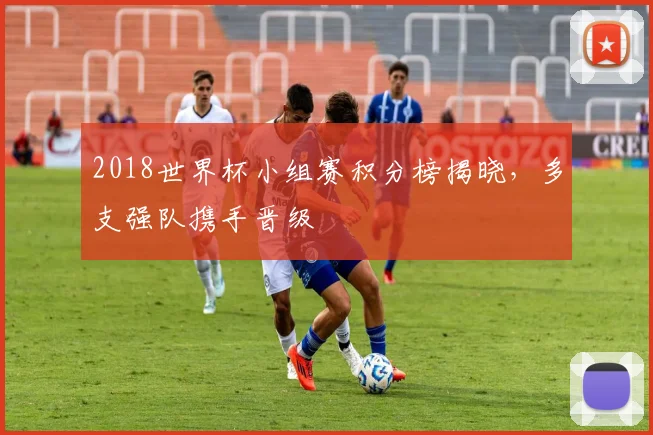 2018世界杯小组赛积分榜揭晓,多支强队携手晋级