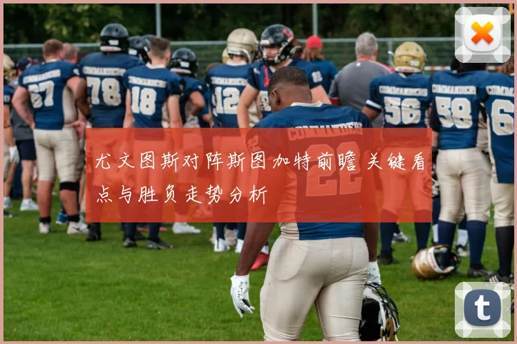 尤文图斯对阵斯图加特前瞻 关键看点与胜负走势分析