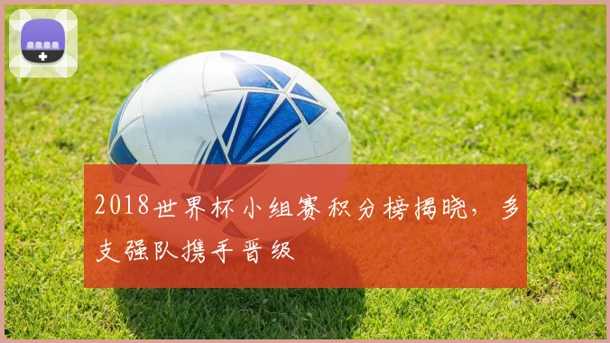 2018世界杯小组赛积分榜揭晓,多支强队携手晋级